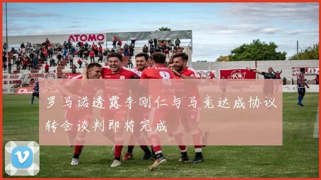罗马诺透露李刚仁与马竞达成协议转会谈判即将完成