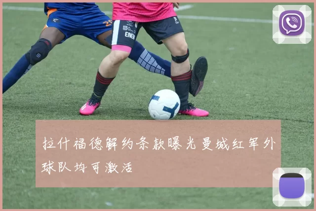 拉什福德解约条款曝光曼城红军外球队均可激活