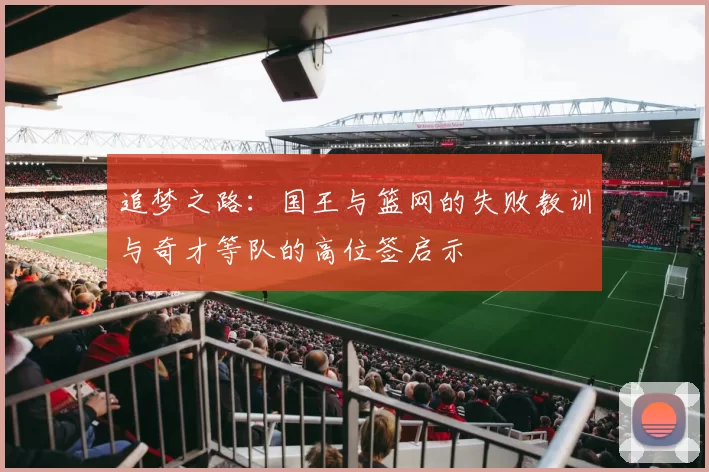 追梦之路：国王与篮网的失败教训与奇才等队的高位签启示