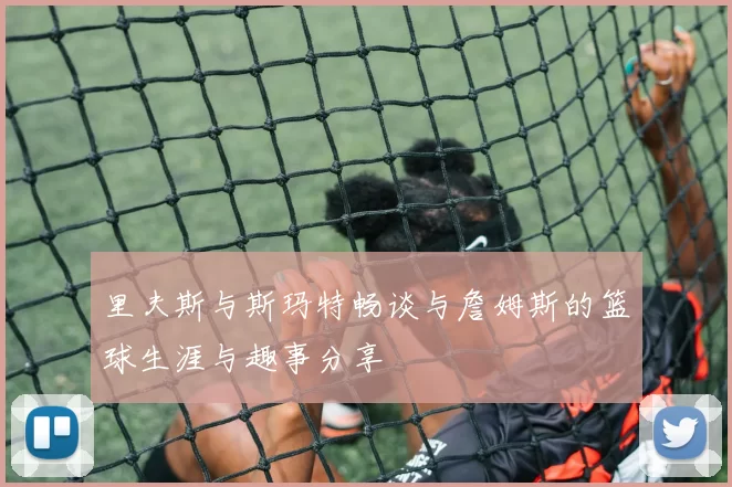 里夫斯与斯玛特畅谈与詹姆斯的篮球生涯与趣事分享