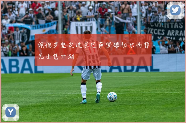 佩德罗坚定追求巴萨梦想切尔西暂无出售计划