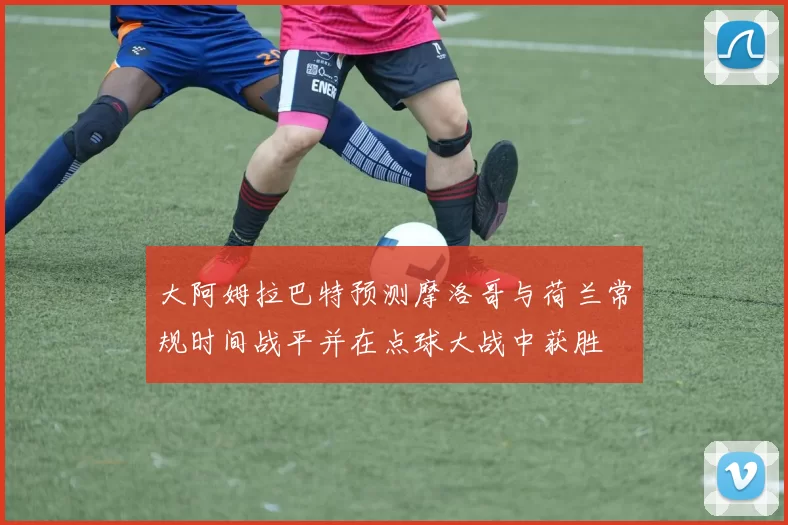 大阿姆拉巴特预测摩洛哥与荷兰常规时间战平并在点球大战中获胜
