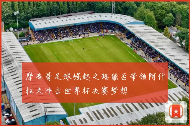 摩洛哥足球崛起之路能否带领阿什拉夫冲击世界杯决赛梦想