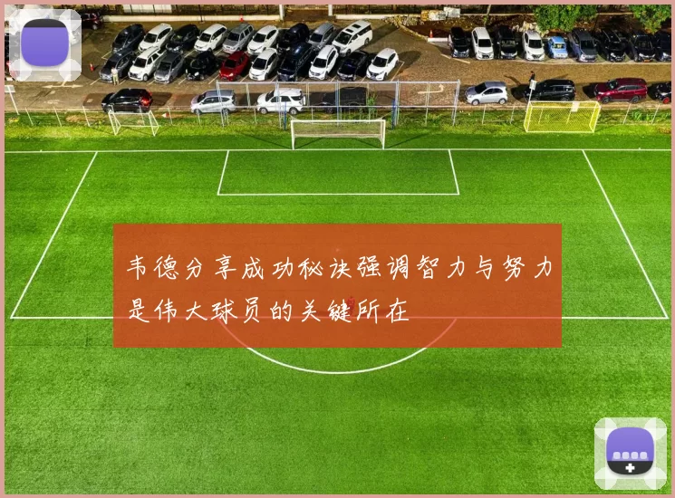 韦德分享成功秘诀强调智力与努力是伟大球员的关键所在
