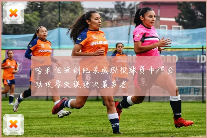 哈利伯顿创纪录成现役球员中得分助攻零失误场次最多者