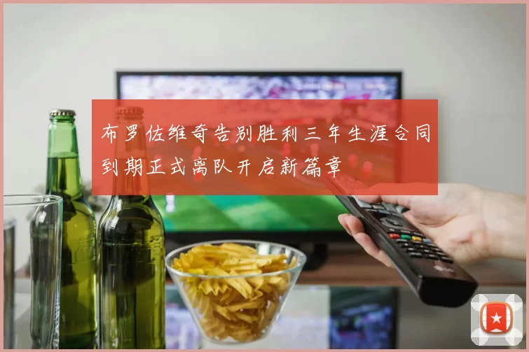 布罗佐维奇告别胜利三年生涯合同到期正式离队开启新篇章