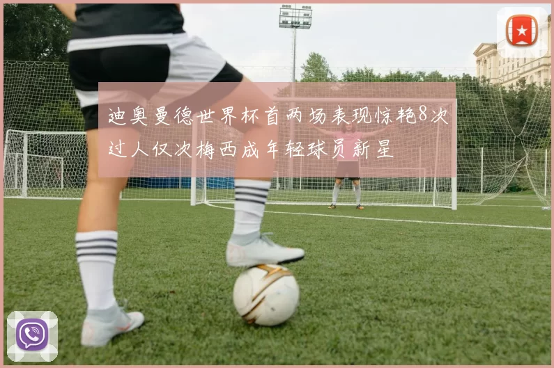 迪奥曼德世界杯首两场表现惊艳8次过人仅次梅西成年轻球员新星