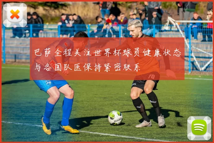 巴萨全程关注世界杯球员健康状态与各国队医保持紧密联系