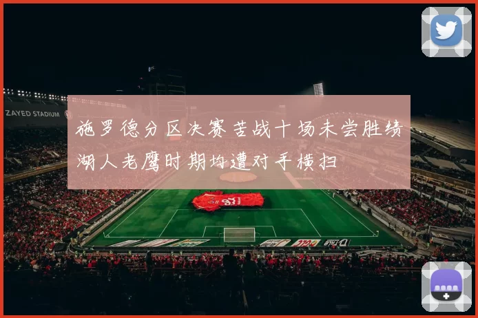 施罗德分区决赛苦战十场未尝胜绩湖人老鹰时期均遭对手横扫