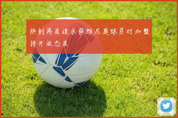 热刺再度追求萨维尼奥球员对加盟持开放态度