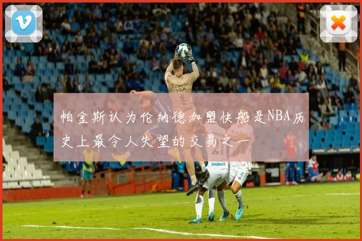 帕金斯认为伦纳德加盟快船是NBA历史上最令人失望的交易之一