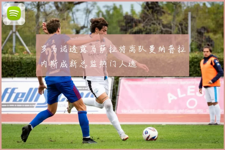 罗马诺透露马萨拉将离队曼纳普拉内斯成新总监热门人选