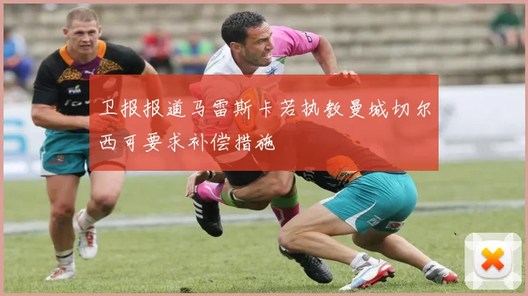 卫报报道马雷斯卡若执教曼城切尔西可要求补偿措施