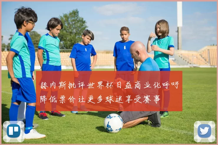 赫内斯批评世界杯日益商业化呼吁降低票价让更多球迷享受赛事