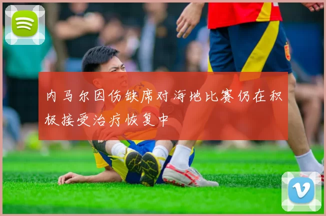 内马尔因伤缺席对海地比赛仍在积极接受治疗恢复中