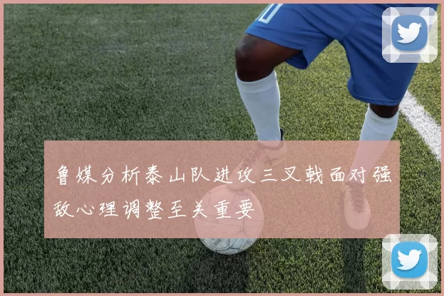 鲁媒分析泰山队进攻三叉戟面对强敌心理调整至关重要
