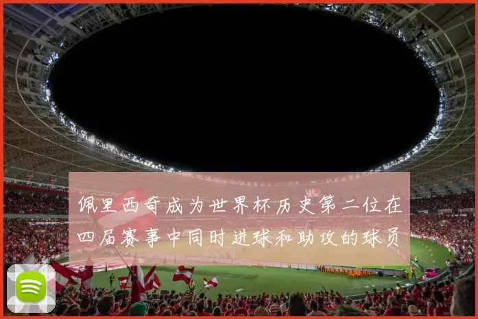 佩里西奇成为世界杯历史第二位在四届赛事中同时进球和助攻的球员仅次于梅西