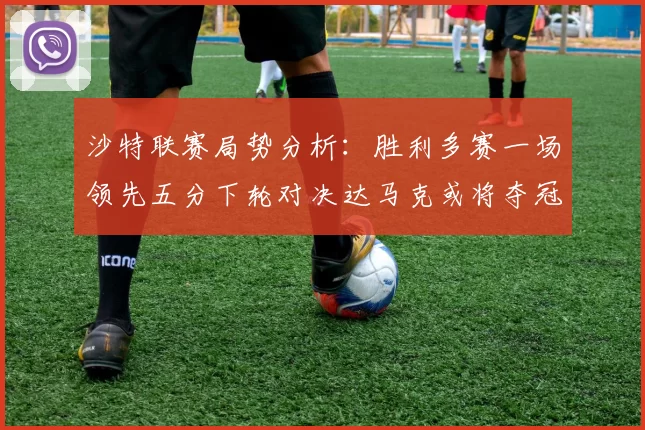 沙特联赛局势分析：胜利多赛一场领先五分下轮对决达马克或将夺冠