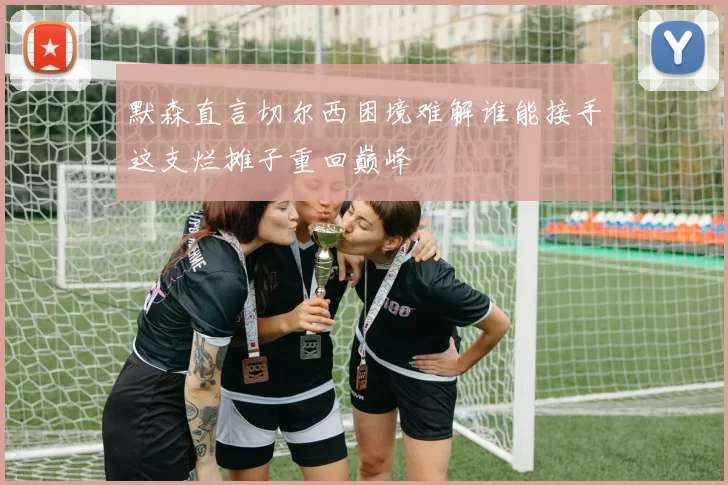 默森直言切尔西困境难解谁能接手这支烂摊子重回巅峰