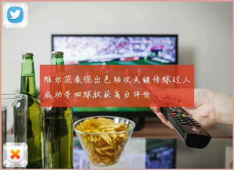 维尔茨表现出色助攻关键传球过人成功夺回球权获高分评价