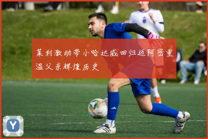 莱利激动带小哈达威回归迈阿密重温父亲辉煌历史