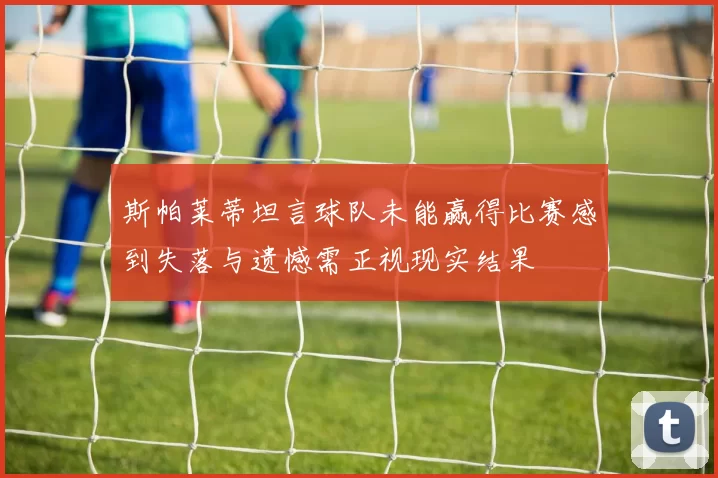 斯帕莱蒂坦言球队未能赢得比赛感到失落与遗憾需正视现实结果